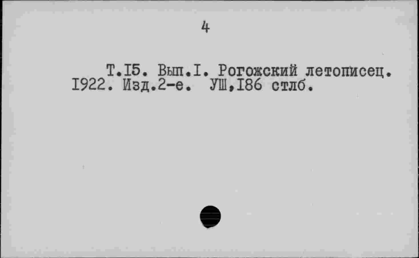 ﻿4
T.15. Вып.1. Рогожский летописец
1922. Изд.2-е. УШ,186 стлб.